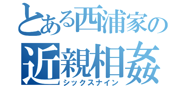 とある西浦家の近親相姦（シックスナイン）