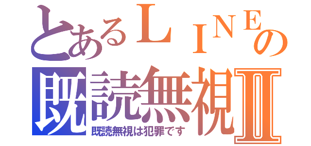 とあるＬＩＮＥの既読無視Ⅱ（既読無視は犯罪です）