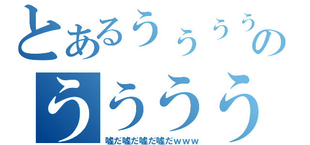 とあるぅぅぅぅぅぅぅぅぅのうううううううううう（嘘だ嘘だ嘘だ嘘だｗｗｗ）