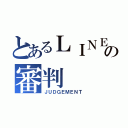 とあるＬＩＮＥの審判（ＪＵＤＧＥＭＥＮＴ）