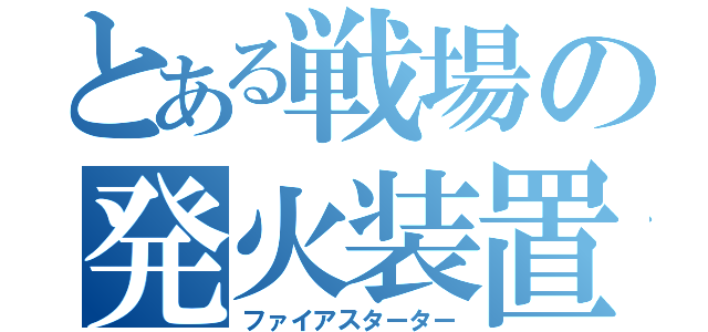 とある戦場の発火装置（ファイアスターター）