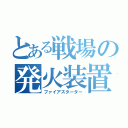 とある戦場の発火装置（ファイアスターター）