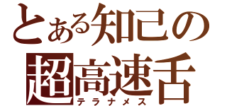 とある知己の超高速舌（テラナメス）