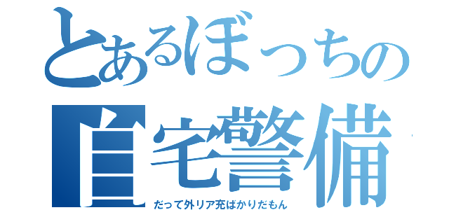 とあるぼっちの自宅警備（だって外リア充ばかりだもん）