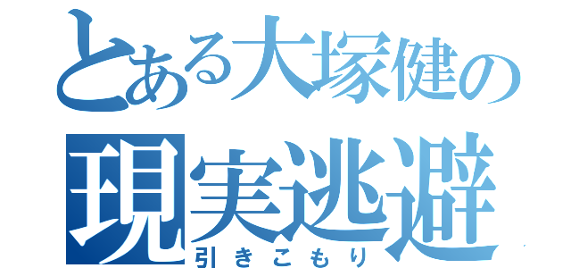 とある大塚健の現実逃避（引きこもり）