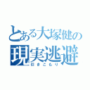 とある大塚健の現実逃避（引きこもり）