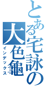 とある宅詠の大色龜（インデックス）