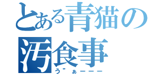 とある青猫の汚食事（う”ぁーーー）