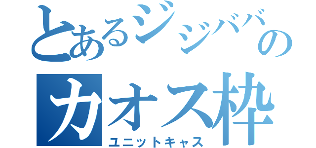 とあるジジババのカオス枠（ユニットキャス）