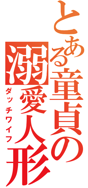 とある童貞の溺愛人形（ダッチワイフ）