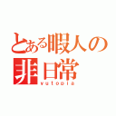 とある暇人の非日常（ｙｕｔｏｐｉａ）