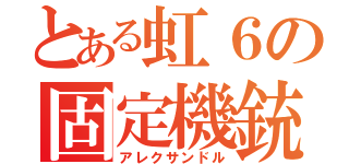 とある虹６の固定機銃（アレクサンドル）