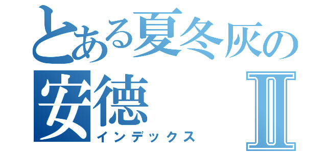 とある夏冬灰の安德Ⅱ（インデックス）