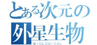 とある次元の外星生物（ＢＩＯＬＯＧＩＣＡＬ）