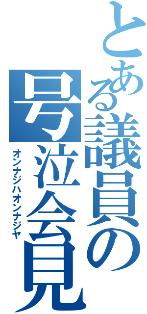 とある議員の号泣会見（オンナジハオンナジヤ）