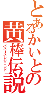 とあるかいとの黄棒伝説（バネーネレジェンド）