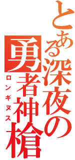 とある深夜の勇者神槍Ⅱ（ロンギヌス）