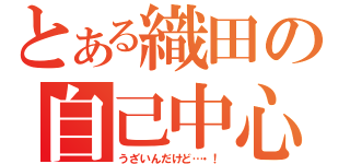 とある織田の自己中心（うざいんだけど…・！）