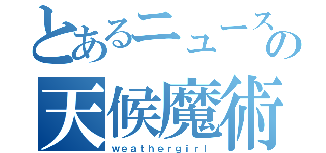 とあるニュースの天候魔術（ｗｅａｔｈｅｒｇｉｒｌ）