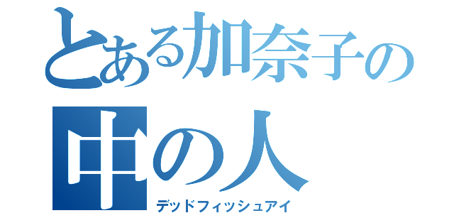 とある加奈子の中の人（デッドフィッシュアイ）