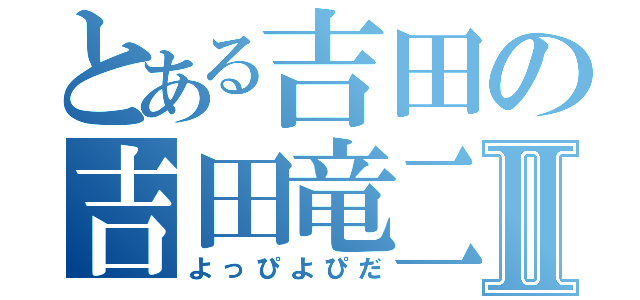 とある吉田の吉田竜二Ⅱ（よっぴよぴだ）