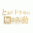 とある下半身の無限振動（アースクエイク）