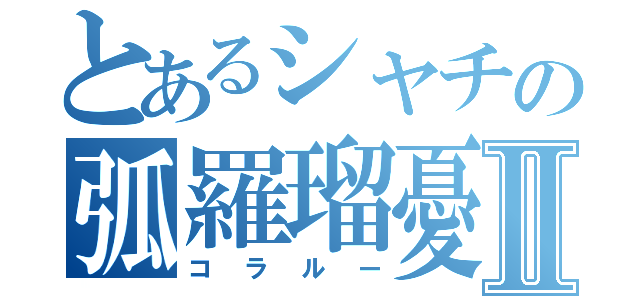 とあるシャチの弧羅瑠憂Ⅱ（コラルー）