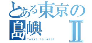 とある東京の島嶼Ⅱ（Ｔｏｋｙｏ Ｉｓｌａｎｄｓ）