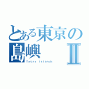 とある東京の島嶼Ⅱ（Ｔｏｋｙｏ Ｉｓｌａｎｄｓ）