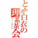 とある白衣の理系茶会（ティータイム）