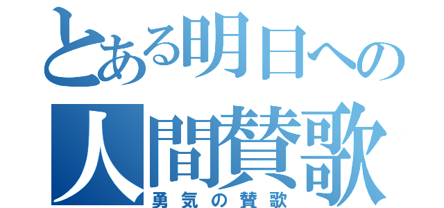 とある明日への人間賛歌（勇気の賛歌）