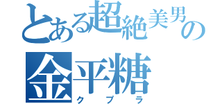 とある超絶美男の金平糖（クプラ）