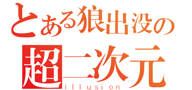 とある狼出没の超二次元（ｉｌｌｕｓｉｏｎ）