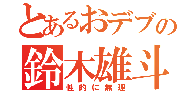 とあるおデブの鈴木雄斗（性的に無理）