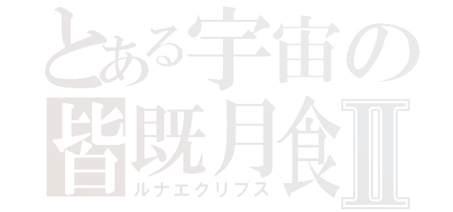 とある宇宙の皆既月食Ⅱ（ルナエクリプス）