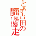 とある吉田の超熱暴走（オーバードライヴ）