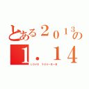 とある２０１３の１．１４（ＬＯＶＥ ＹＯＵ一生一世）