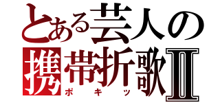 とある芸人の携帯折歌Ⅱ（ポキッ）