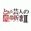 とある芸人の携帯折歌Ⅱ（ポキッ）