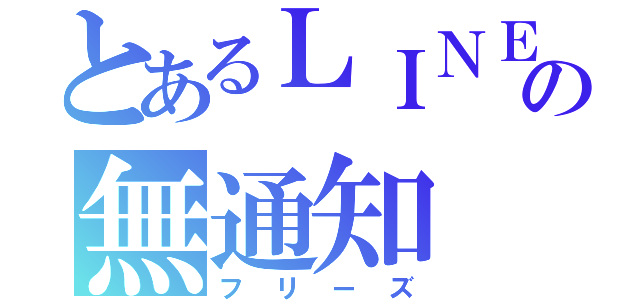 とあるＬＩＮＥの無通知（フリーズ）