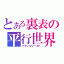 とある裏表の平行世界（パラレルワールド）