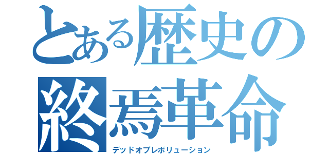 とある歴史の終焉革命（デッドオブレボリューション）