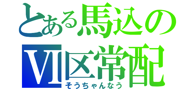 とある馬込のⅥ区常配（そうちゃんなう）