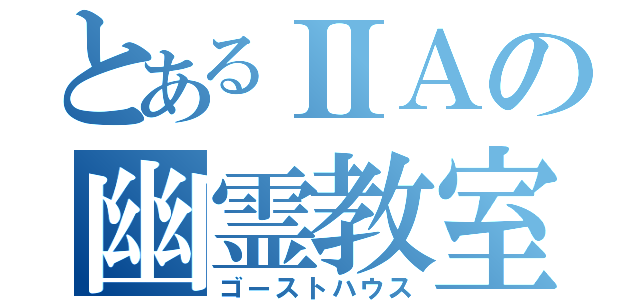 とあるⅡＡの幽霊教室（ゴーストハウス）