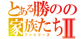 とある勝のの家族たちⅡ（ファミリーズ）