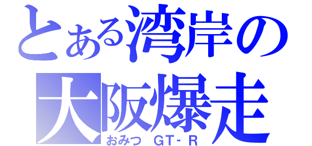 とある湾岸の大阪爆走（おみつ　ＧＴ‐Ｒ）