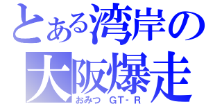 とある湾岸の大阪爆走（おみつ　ＧＴ‐Ｒ）