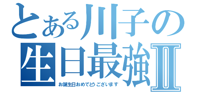 とある川子の生日最強Ⅱ（お 誕 生 日 お め で とう ご ざ い ま す）