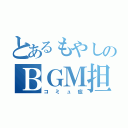 とあるもやしのＢＧＭ担当（コミュ症）