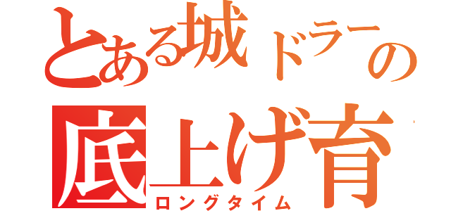 とある城ドラーの底上げ育成（ロングタイム）